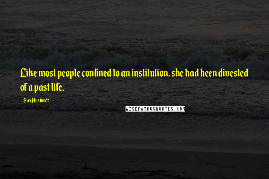 Siri Hustvedt Quotes: Like most people confined to an institution, she had been divested of a past life.