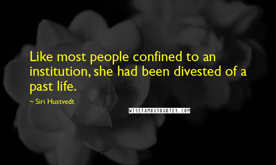 Siri Hustvedt Quotes: Like most people confined to an institution, she had been divested of a past life.