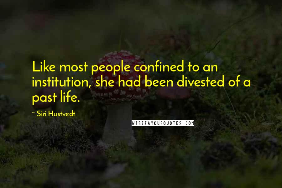 Siri Hustvedt Quotes: Like most people confined to an institution, she had been divested of a past life.