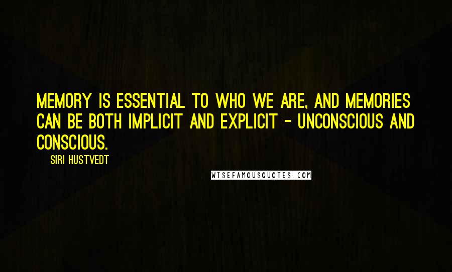 Siri Hustvedt Quotes: Memory is essential to who we are, and memories can be both implicit and explicit - unconscious and conscious.