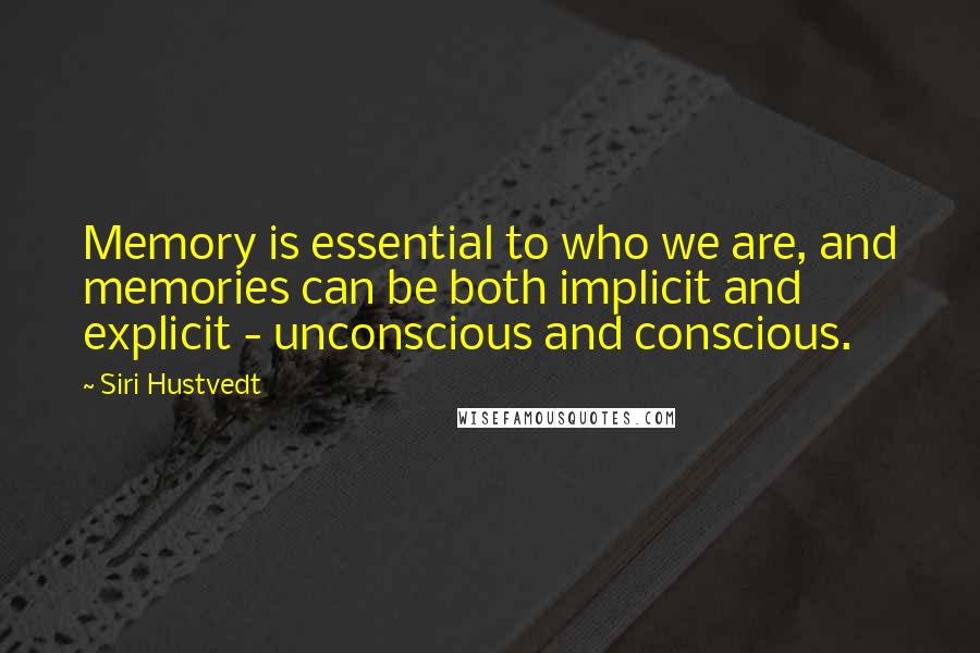 Siri Hustvedt Quotes: Memory is essential to who we are, and memories can be both implicit and explicit - unconscious and conscious.