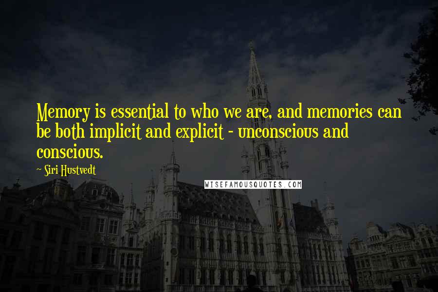 Siri Hustvedt Quotes: Memory is essential to who we are, and memories can be both implicit and explicit - unconscious and conscious.