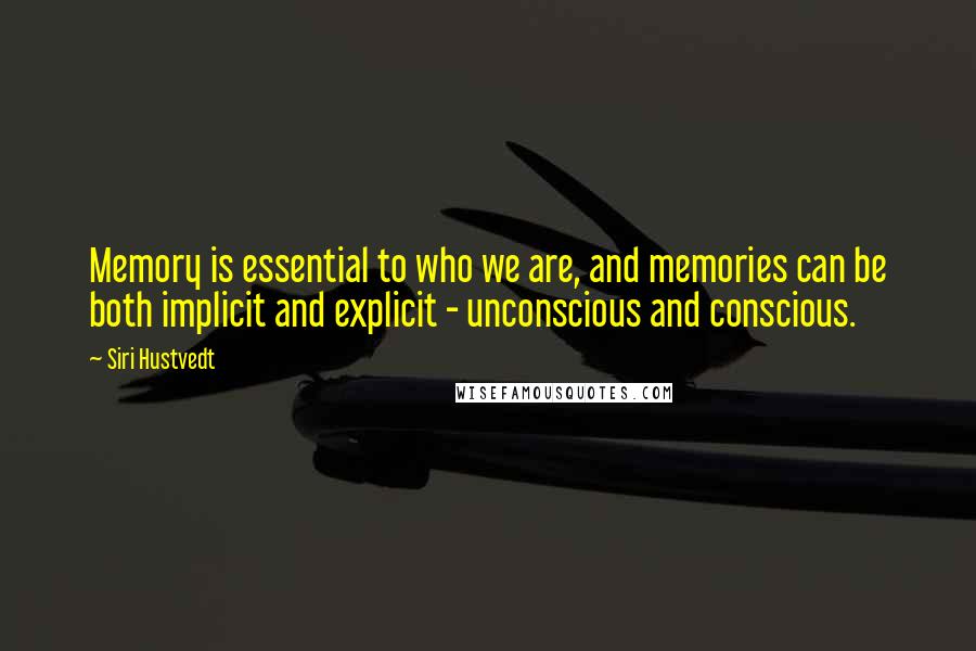 Siri Hustvedt Quotes: Memory is essential to who we are, and memories can be both implicit and explicit - unconscious and conscious.