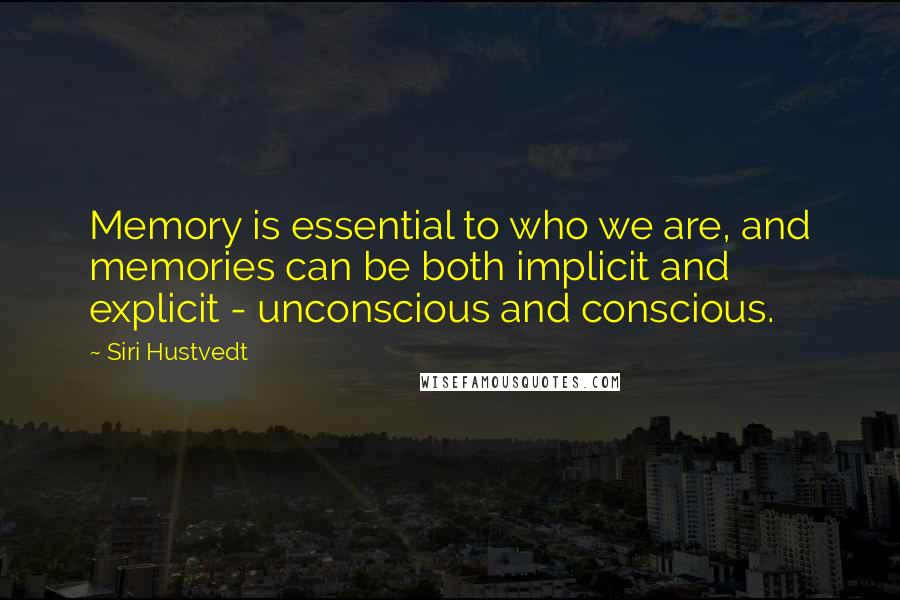 Siri Hustvedt Quotes: Memory is essential to who we are, and memories can be both implicit and explicit - unconscious and conscious.