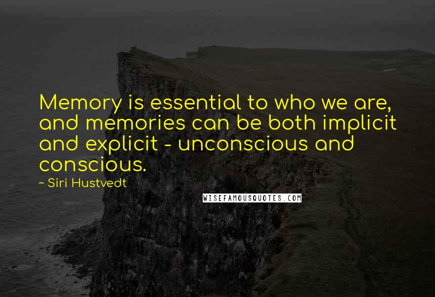 Siri Hustvedt Quotes: Memory is essential to who we are, and memories can be both implicit and explicit - unconscious and conscious.