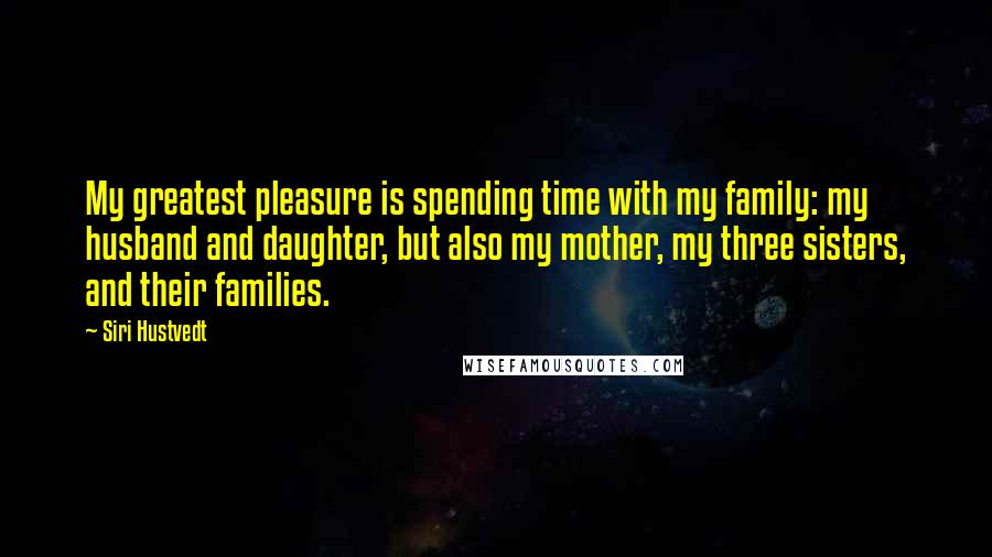 Siri Hustvedt Quotes: My greatest pleasure is spending time with my family: my husband and daughter, but also my mother, my three sisters, and their families.