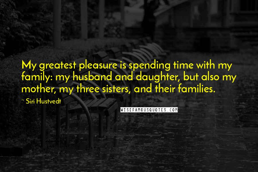 Siri Hustvedt Quotes: My greatest pleasure is spending time with my family: my husband and daughter, but also my mother, my three sisters, and their families.