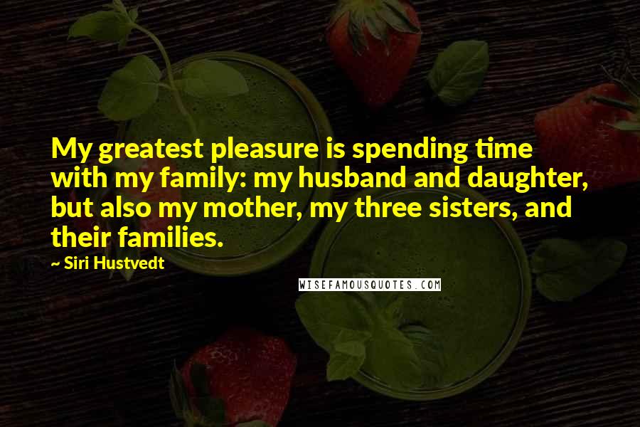 Siri Hustvedt Quotes: My greatest pleasure is spending time with my family: my husband and daughter, but also my mother, my three sisters, and their families.