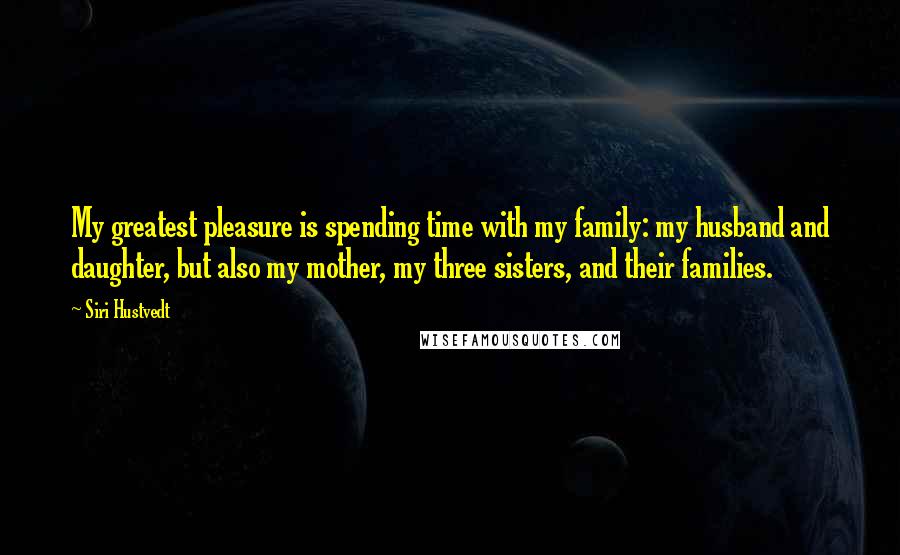 Siri Hustvedt Quotes: My greatest pleasure is spending time with my family: my husband and daughter, but also my mother, my three sisters, and their families.