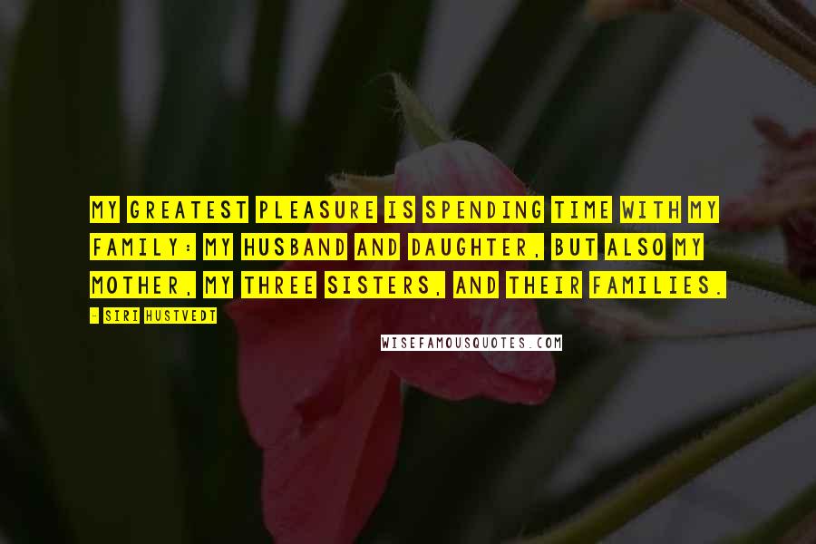 Siri Hustvedt Quotes: My greatest pleasure is spending time with my family: my husband and daughter, but also my mother, my three sisters, and their families.