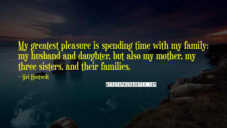 Siri Hustvedt Quotes: My greatest pleasure is spending time with my family: my husband and daughter, but also my mother, my three sisters, and their families.