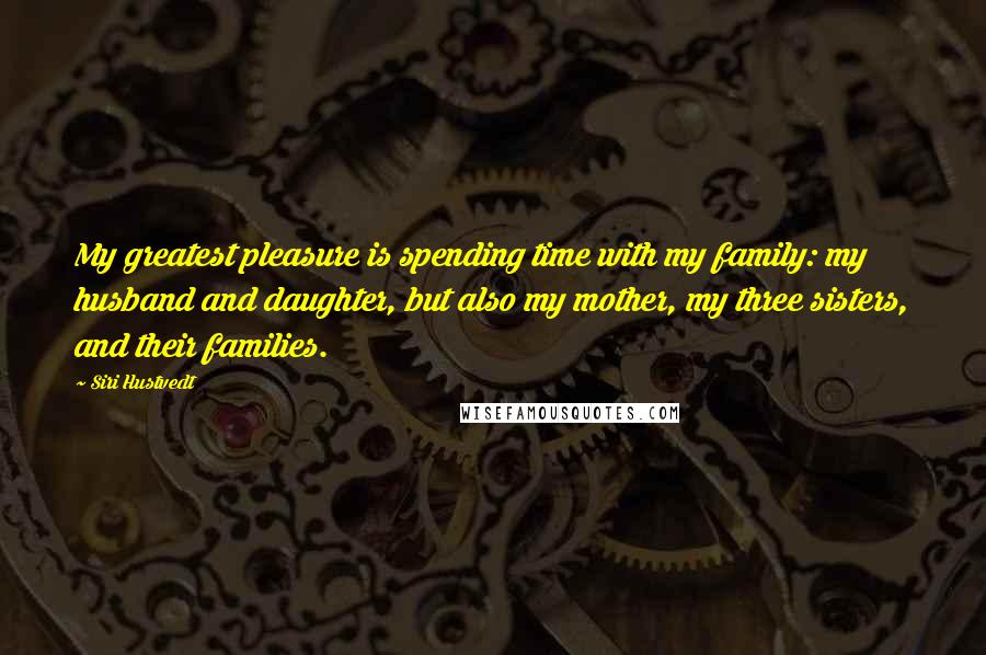 Siri Hustvedt Quotes: My greatest pleasure is spending time with my family: my husband and daughter, but also my mother, my three sisters, and their families.