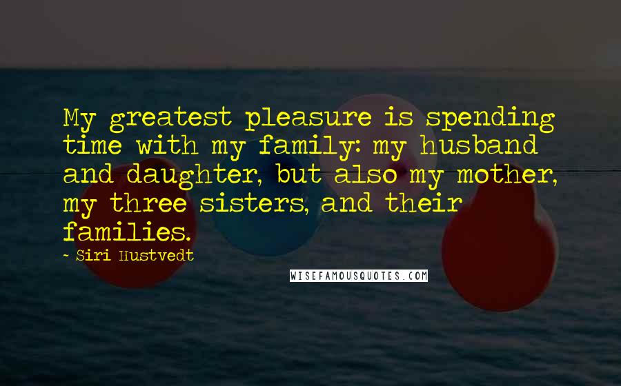 Siri Hustvedt Quotes: My greatest pleasure is spending time with my family: my husband and daughter, but also my mother, my three sisters, and their families.