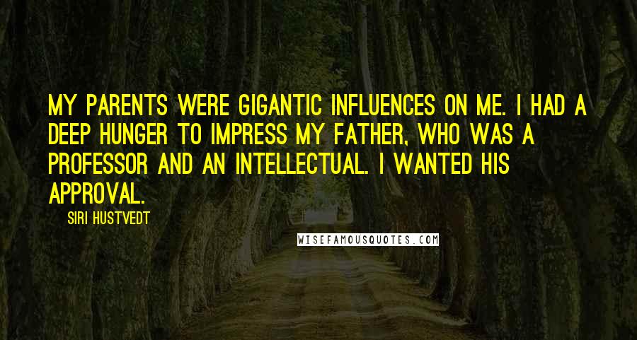 Siri Hustvedt Quotes: My parents were gigantic influences on me. I had a deep hunger to impress my father, who was a professor and an intellectual. I wanted his approval.