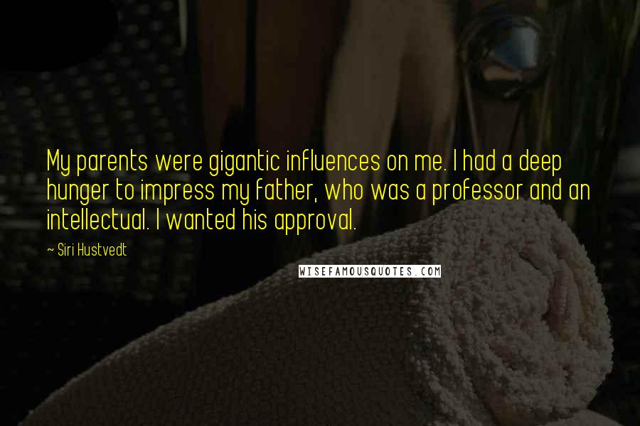 Siri Hustvedt Quotes: My parents were gigantic influences on me. I had a deep hunger to impress my father, who was a professor and an intellectual. I wanted his approval.