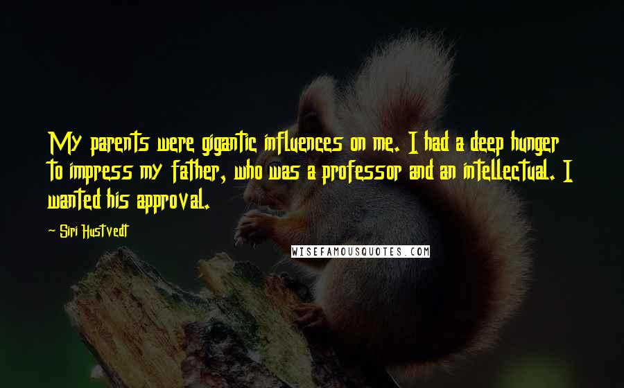 Siri Hustvedt Quotes: My parents were gigantic influences on me. I had a deep hunger to impress my father, who was a professor and an intellectual. I wanted his approval.