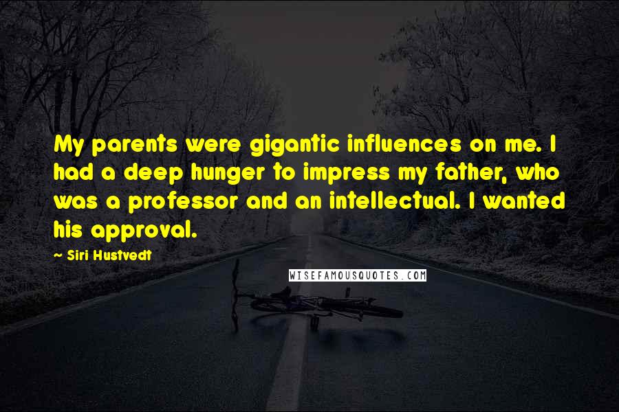 Siri Hustvedt Quotes: My parents were gigantic influences on me. I had a deep hunger to impress my father, who was a professor and an intellectual. I wanted his approval.