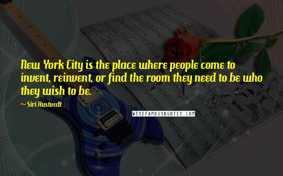 Siri Hustvedt Quotes: New York City is the place where people come to invent, reinvent, or find the room they need to be who they wish to be.