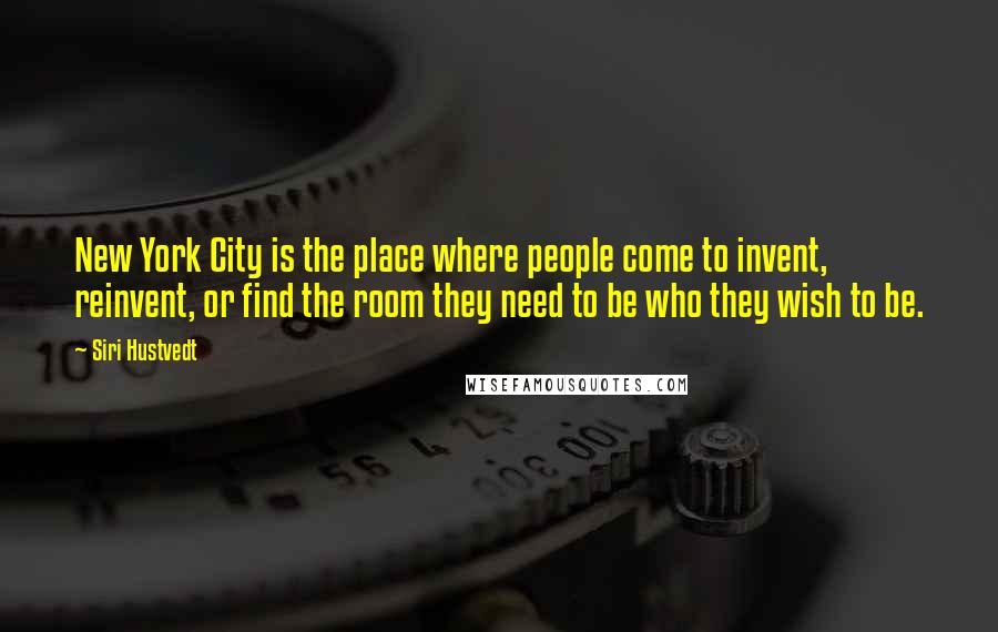 Siri Hustvedt Quotes: New York City is the place where people come to invent, reinvent, or find the room they need to be who they wish to be.