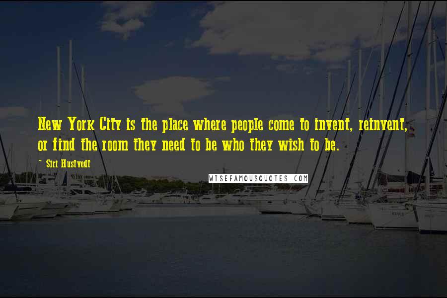 Siri Hustvedt Quotes: New York City is the place where people come to invent, reinvent, or find the room they need to be who they wish to be.