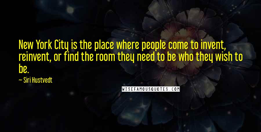 Siri Hustvedt Quotes: New York City is the place where people come to invent, reinvent, or find the room they need to be who they wish to be.
