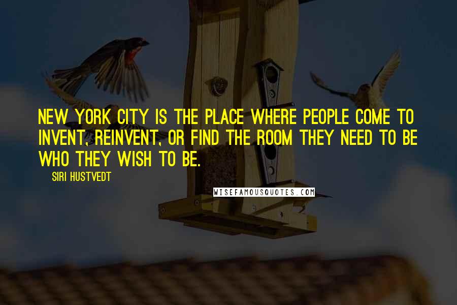 Siri Hustvedt Quotes: New York City is the place where people come to invent, reinvent, or find the room they need to be who they wish to be.