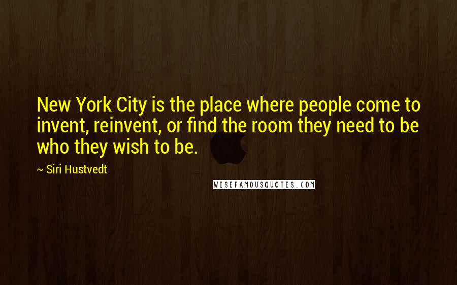 Siri Hustvedt Quotes: New York City is the place where people come to invent, reinvent, or find the room they need to be who they wish to be.