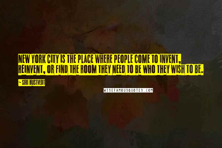 Siri Hustvedt Quotes: New York City is the place where people come to invent, reinvent, or find the room they need to be who they wish to be.