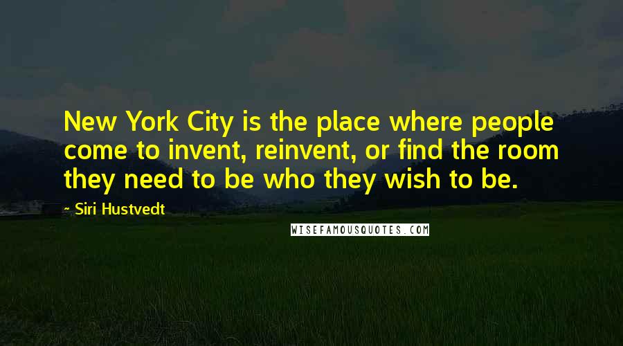 Siri Hustvedt Quotes: New York City is the place where people come to invent, reinvent, or find the room they need to be who they wish to be.