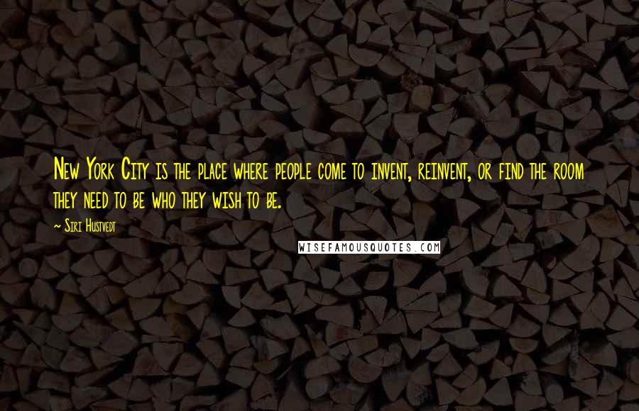 Siri Hustvedt Quotes: New York City is the place where people come to invent, reinvent, or find the room they need to be who they wish to be.