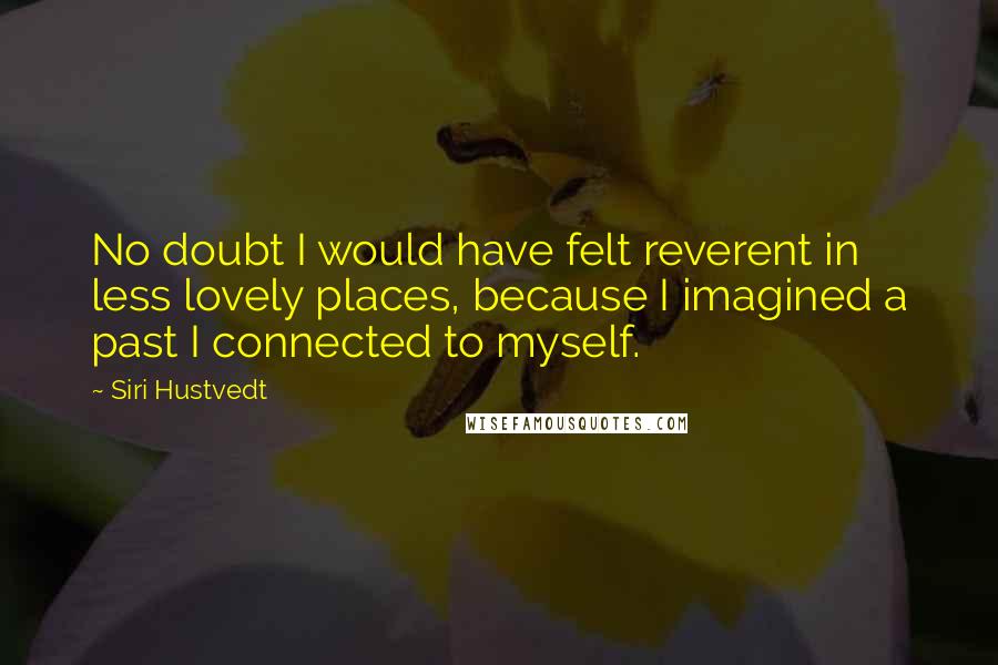 Siri Hustvedt Quotes: No doubt I would have felt reverent in less lovely places, because I imagined a past I connected to myself.