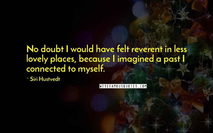 Siri Hustvedt Quotes: No doubt I would have felt reverent in less lovely places, because I imagined a past I connected to myself.