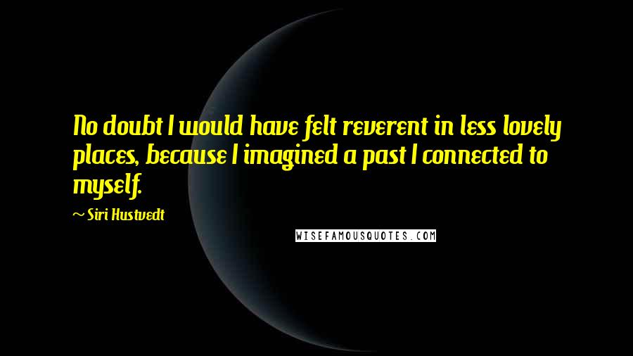 Siri Hustvedt Quotes: No doubt I would have felt reverent in less lovely places, because I imagined a past I connected to myself.