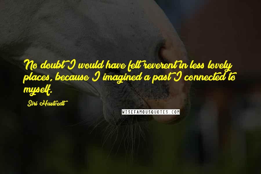 Siri Hustvedt Quotes: No doubt I would have felt reverent in less lovely places, because I imagined a past I connected to myself.