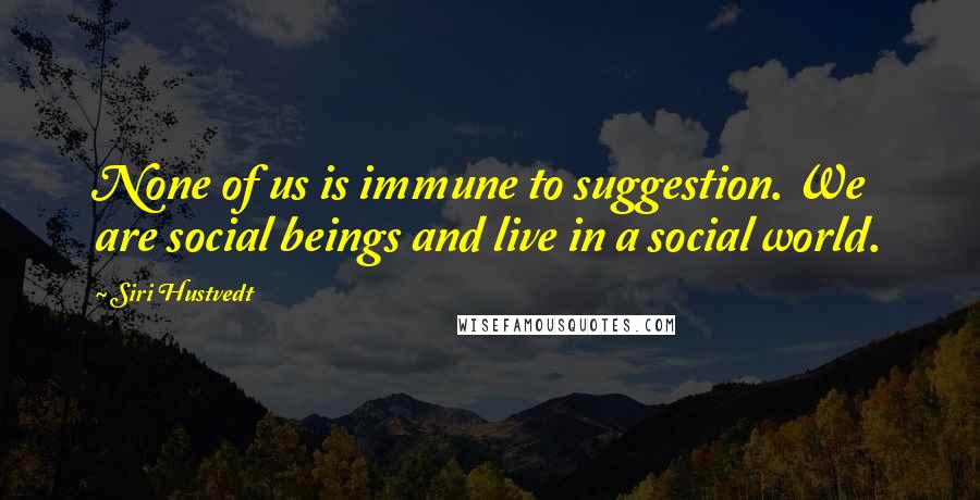 Siri Hustvedt Quotes: None of us is immune to suggestion. We are social beings and live in a social world.