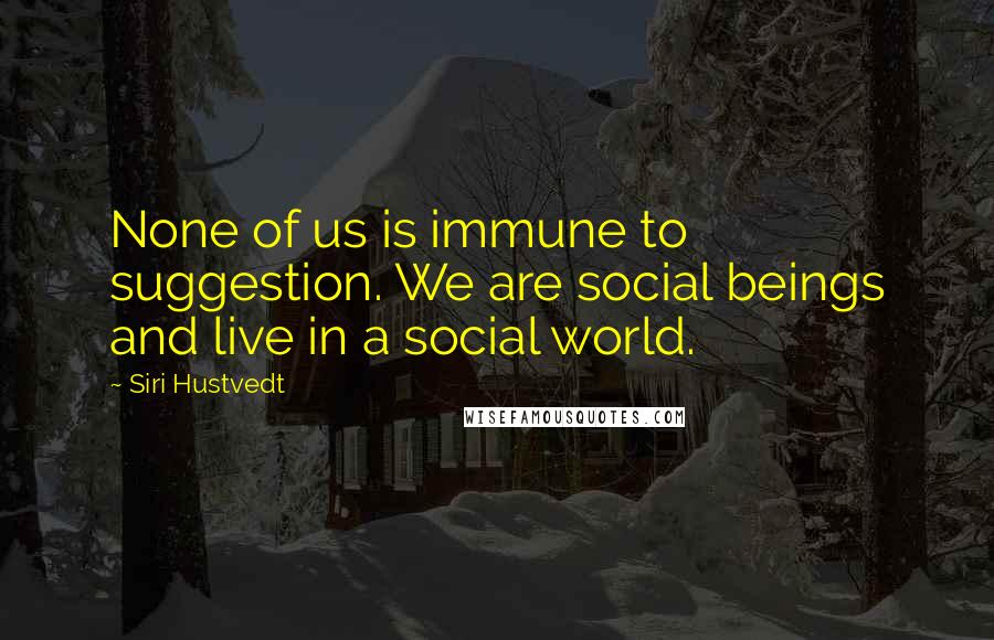 Siri Hustvedt Quotes: None of us is immune to suggestion. We are social beings and live in a social world.