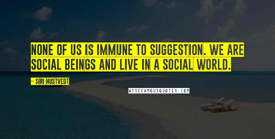 Siri Hustvedt Quotes: None of us is immune to suggestion. We are social beings and live in a social world.