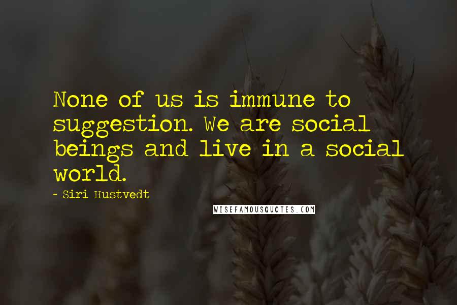 Siri Hustvedt Quotes: None of us is immune to suggestion. We are social beings and live in a social world.