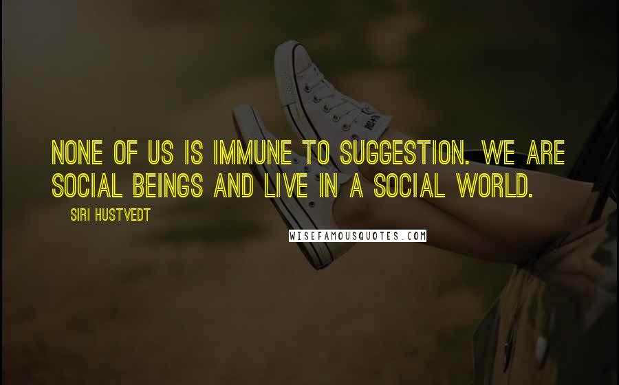 Siri Hustvedt Quotes: None of us is immune to suggestion. We are social beings and live in a social world.