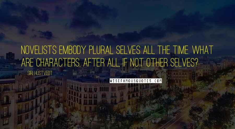 Siri Hustvedt Quotes: Novelists embody plural selves all the time. What are characters, after all, if not other selves?