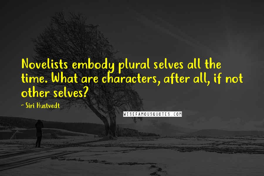 Siri Hustvedt Quotes: Novelists embody plural selves all the time. What are characters, after all, if not other selves?