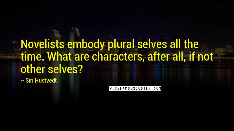 Siri Hustvedt Quotes: Novelists embody plural selves all the time. What are characters, after all, if not other selves?