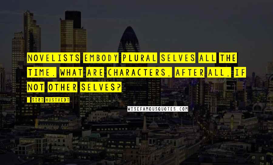 Siri Hustvedt Quotes: Novelists embody plural selves all the time. What are characters, after all, if not other selves?