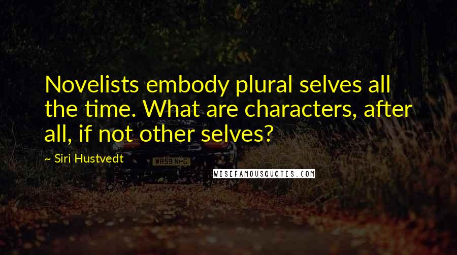 Siri Hustvedt Quotes: Novelists embody plural selves all the time. What are characters, after all, if not other selves?
