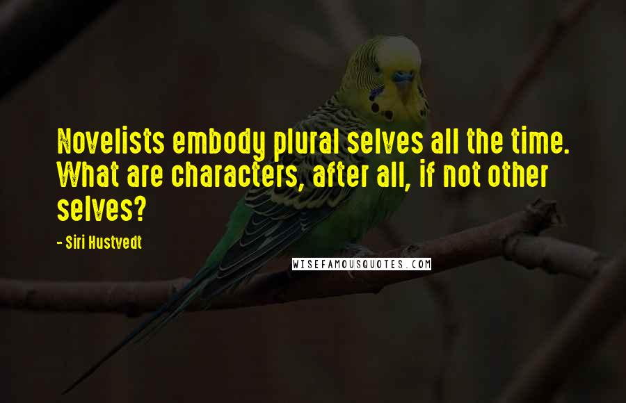 Siri Hustvedt Quotes: Novelists embody plural selves all the time. What are characters, after all, if not other selves?