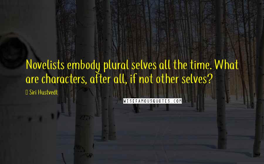 Siri Hustvedt Quotes: Novelists embody plural selves all the time. What are characters, after all, if not other selves?