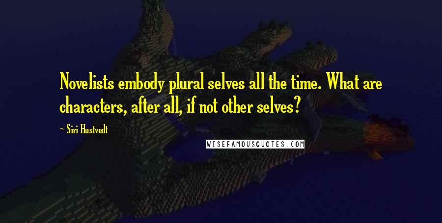 Siri Hustvedt Quotes: Novelists embody plural selves all the time. What are characters, after all, if not other selves?