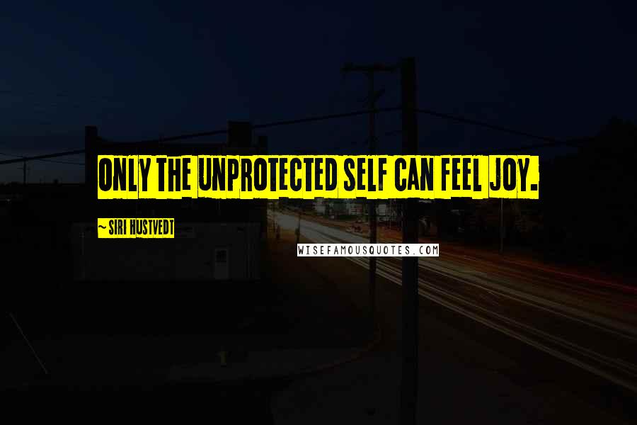 Siri Hustvedt Quotes: Only the unprotected self can feel joy.