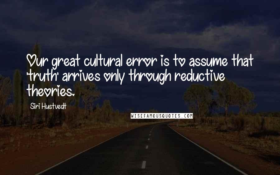 Siri Hustvedt Quotes: Our great cultural error is to assume that 'truth' arrives only through reductive theories.