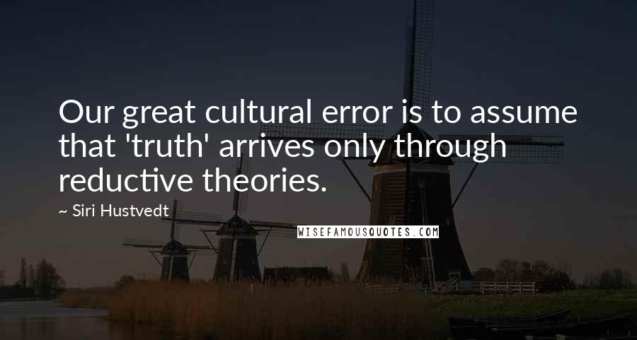 Siri Hustvedt Quotes: Our great cultural error is to assume that 'truth' arrives only through reductive theories.